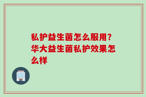 私护益生菌怎么服用？华大益生菌私护效果怎么样