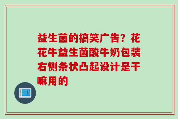 益生菌的搞笑广告？花花牛益生菌酸牛奶包装右侧条状凸起设计是干嘛用的