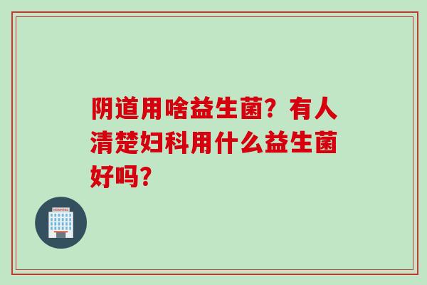 用啥益生菌？有人清楚用什么益生菌好吗？