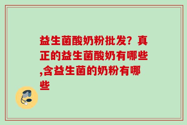 益生菌酸奶粉批发？真正的益生菌酸奶有哪些,含益生菌的奶粉有哪些
