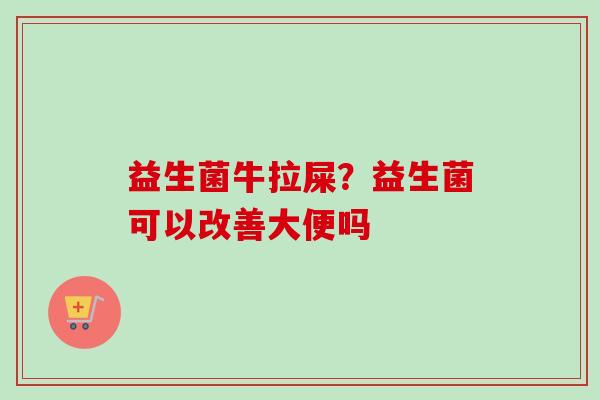 益生菌牛拉屎？益生菌可以改善大便吗