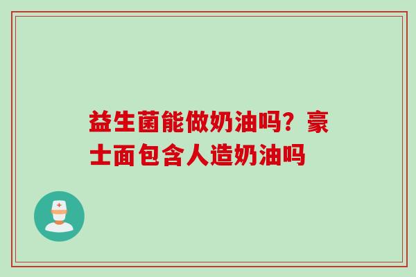 益生菌能做奶油吗？豪士面包含人造奶油吗