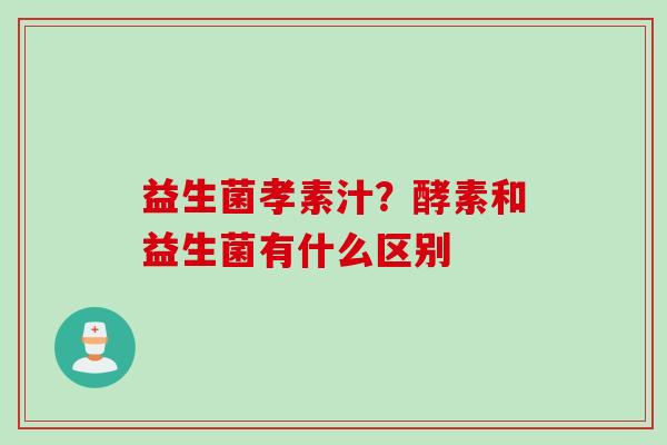 益生菌孝素汁？酵素和益生菌有什么区别