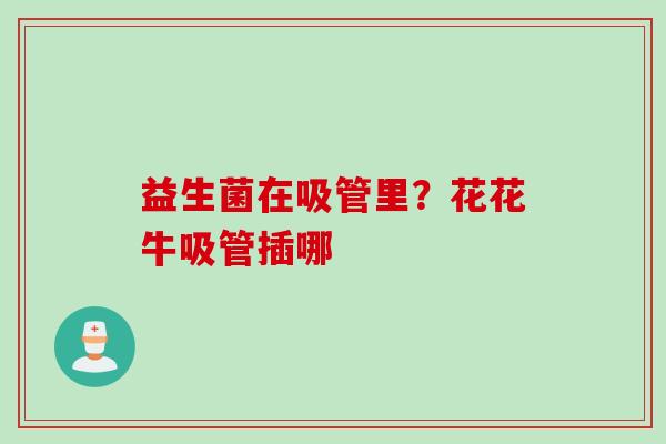 益生菌在吸管里？花花牛吸管插哪
