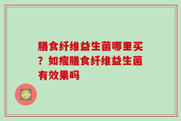 膳食纤维益生菌哪里买？如瘦膳食纤维益生菌有效果吗