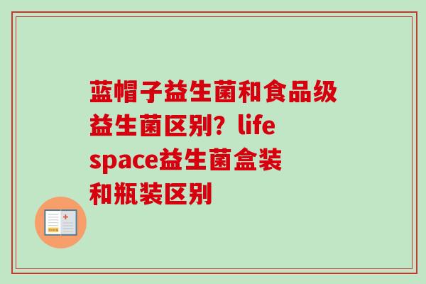 蓝帽子益生菌和食品级益生菌区别？lifespace益生菌盒装和瓶装区别