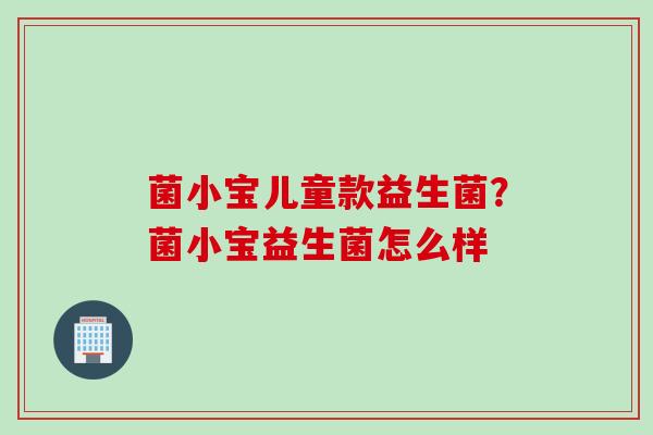 菌小宝儿童款益生菌？菌小宝益生菌怎么样
