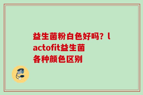 益生菌粉白色好吗？lactofit益生菌各种颜色区别