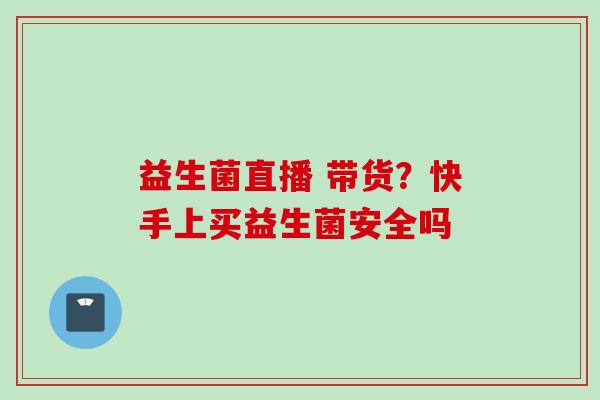益生菌直播 带货？快手上买益生菌安全吗