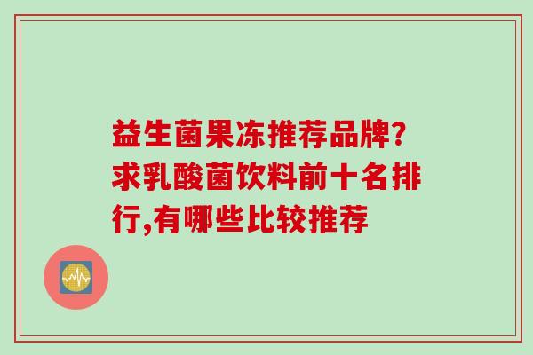 益生菌果冻推荐品牌？求乳酸菌饮料前十名排行,有哪些比较推荐