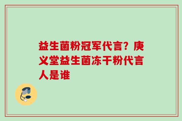 益生菌粉冠军代言？庚义堂益生菌冻干粉代言人是谁