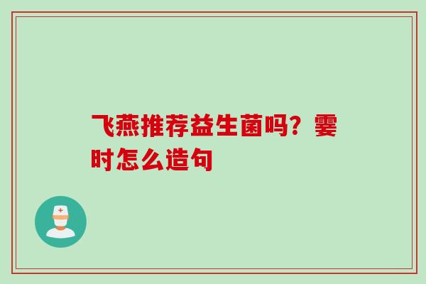 飞燕推荐益生菌吗？霎时怎么造句