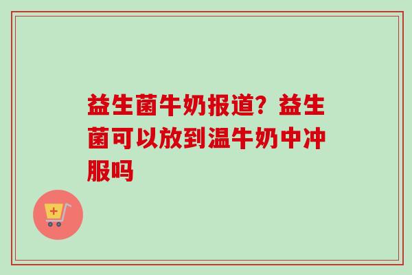 益生菌牛奶报道？益生菌可以放到温牛奶中冲服吗
