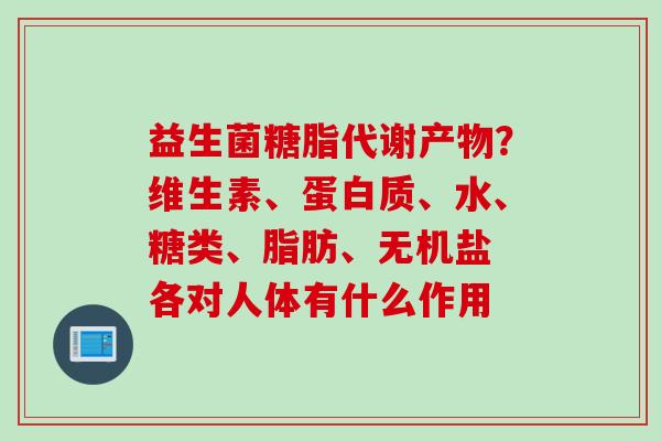 益生菌糖脂代谢产物？维生素、蛋白质、水、糖类、脂肪、无机盐 各对人体有什么作用