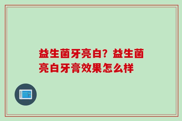 益生菌牙亮白？益生菌亮白牙膏效果怎么样