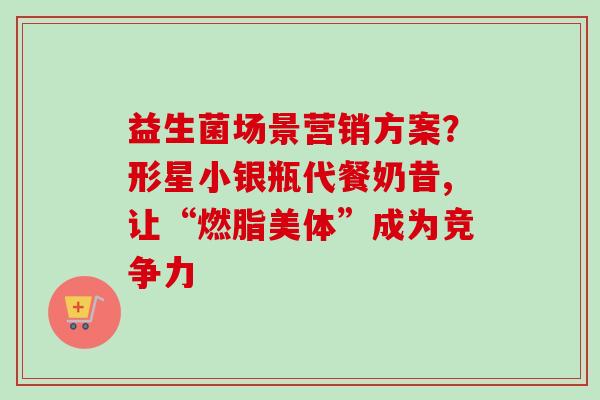 益生菌场景营销方案？形星小银瓶代餐奶昔,让“燃脂美体”成为竞争力