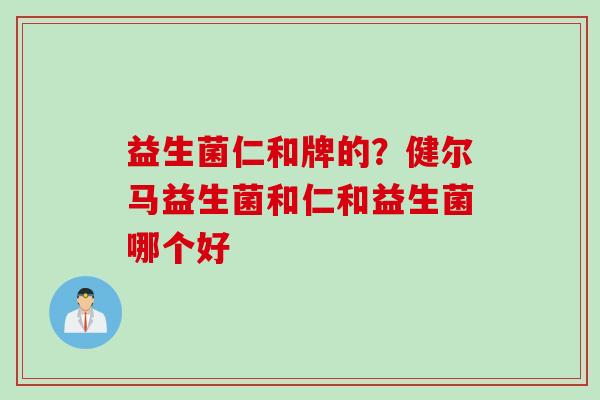 益生菌仁和牌的？健尔马益生菌和仁和益生菌哪个好