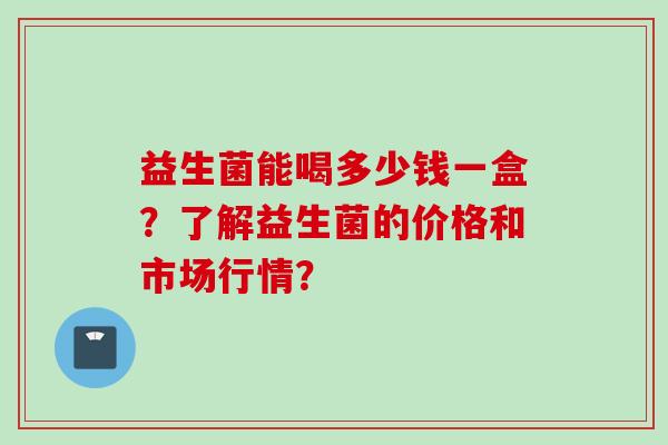 益生菌能喝多少钱一盒？了解益生菌的价格和市场行情？