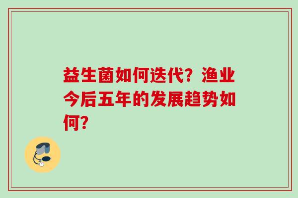 益生菌如何迭代？渔业今后五年的发展趋势如何？