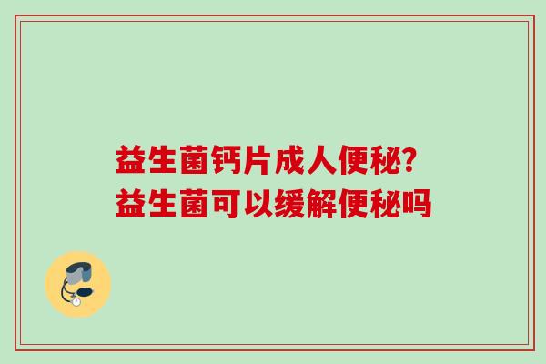 益生菌钙片成人？益生菌可以缓解吗