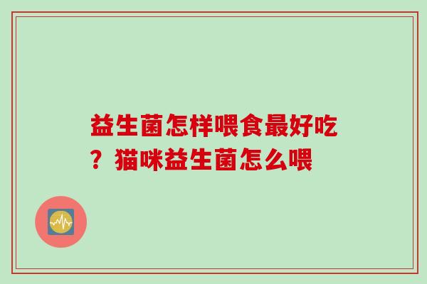 益生菌怎样喂食好吃？猫咪益生菌怎么喂