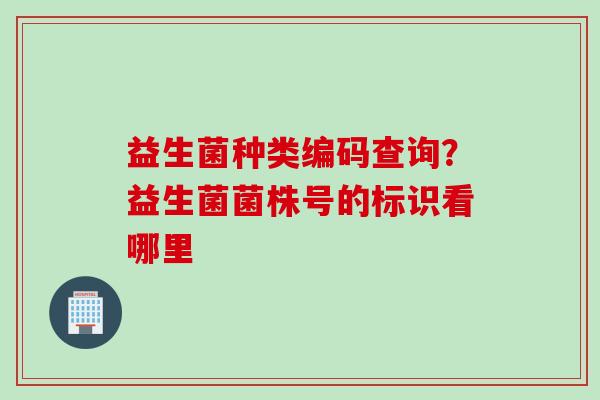 益生菌种类编码查询？益生菌菌株号的标识看哪里