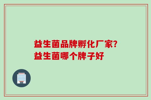 益生菌品牌孵化厂家？益生菌哪个牌子好