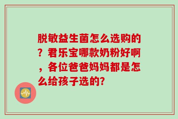 脱敏益生菌怎么选购的？君乐宝哪款奶粉好啊，各位爸爸妈妈都是怎么给孩子选的？