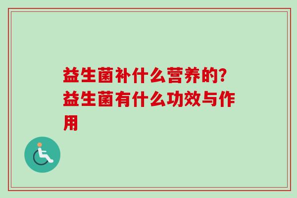 益生菌补什么营养的？益生菌有什么功效与作用