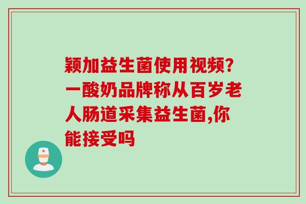颖加益生菌使用视频？一酸奶品牌称从百岁老人肠道采集益生菌,你能接受吗