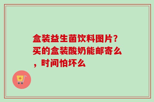 盒装益生菌饮料图片？买的盒装酸奶能邮寄么，时间怕坏么