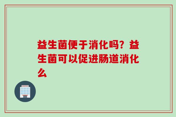 益生菌便于消化吗？益生菌可以促进肠道消化么