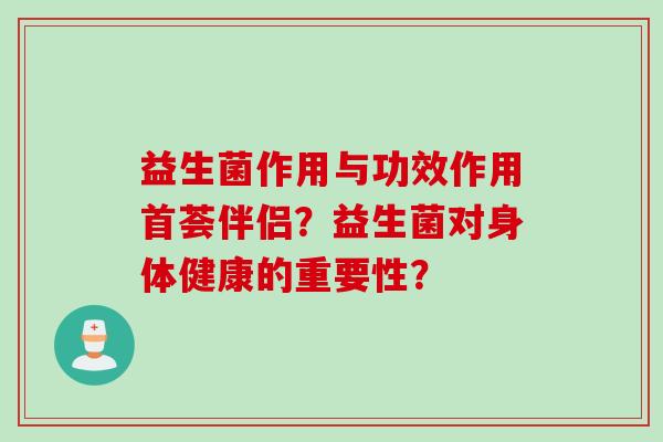 益生菌作用与功效作用首荟伴侣？益生菌对身体健康的重要性？