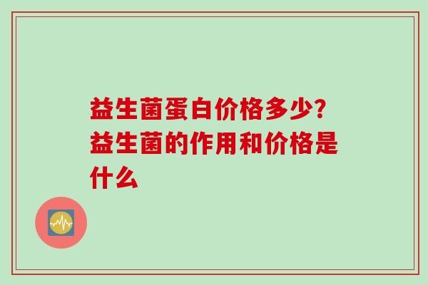 益生菌蛋白价格多少？益生菌的作用和价格是什么