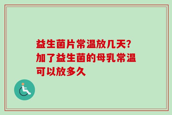 益生菌片常温放几天？加了益生菌的母乳常温可以放多久