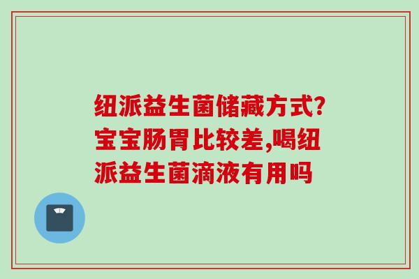 纽派益生菌储藏方式？宝宝肠胃比较差,喝纽派益生菌滴液有用吗