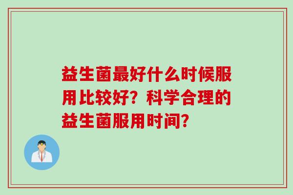 益生菌好什么时候服用比较好？科学合理的益生菌服用时间？