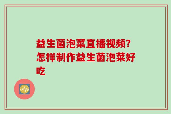 益生菌泡菜直播视频？怎样制作益生菌泡菜好吃