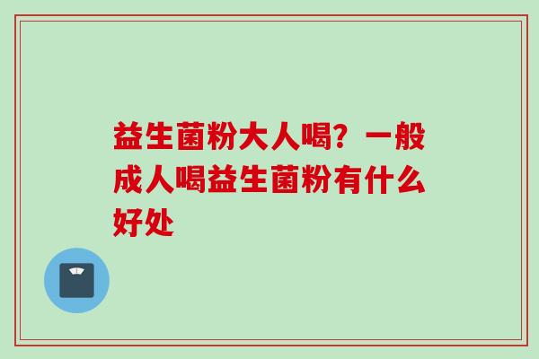 益生菌粉大人喝？一般成人喝益生菌粉有什么好处