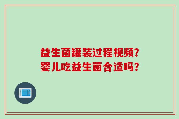 益生菌罐装过程视频？婴儿吃益生菌合适吗？