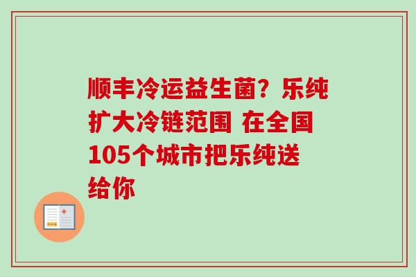 顺丰冷运益生菌?乐纯扩大冷链范围 在全国105个城市把乐纯送给你 顺丰冷运益生菌?乐纯扩大冷链范围 在全国105个城市把乐纯送给你