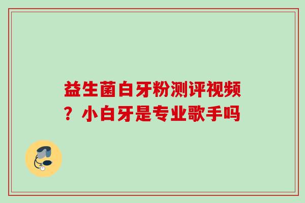 益生菌白牙粉测评视频？小白牙是专业歌手吗