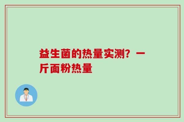 益生菌的热量实测?一斤面粉热量 益生菌的热量实测?一斤面粉热量