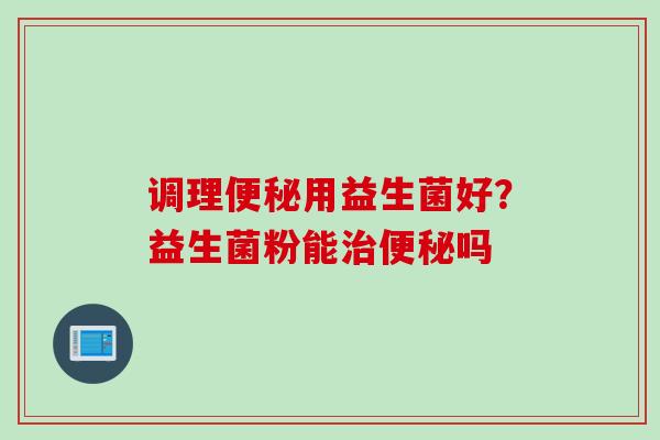 调理用益生菌好？益生菌粉能吗