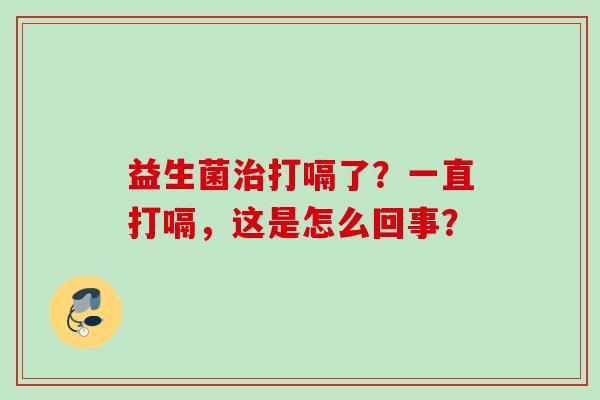 益生菌打嗝了？一直打嗝，这是怎么回事？