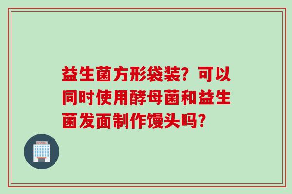 益生菌方形袋装？可以同时使用酵母菌和益生菌发面制作馒头吗？