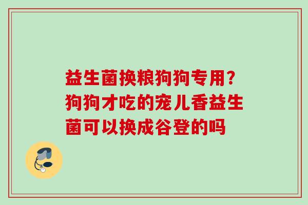 益生菌换粮狗狗专用?狗狗才吃的宠儿香益生菌可以换成谷登的吗 益生菌换粮狗狗专用?狗狗才吃的宠儿香益生菌可以换成谷登的吗