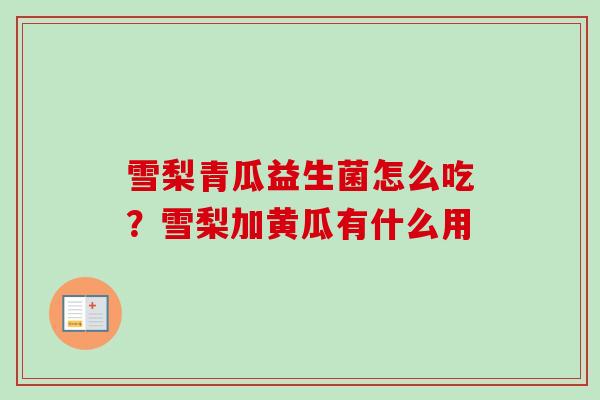 雪梨青瓜益生菌怎么吃？雪梨加黄瓜有什么用