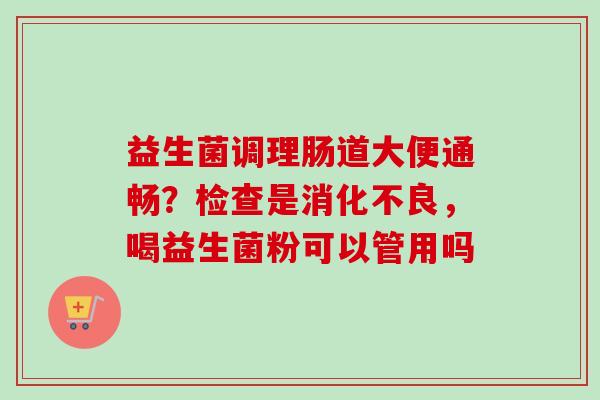 益生菌调理肠道大便通畅？检查是，喝益生菌粉可以管用吗