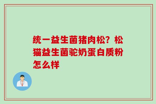 统一益生菌猪肉松？松猫益生菌驼奶蛋白质粉怎么样